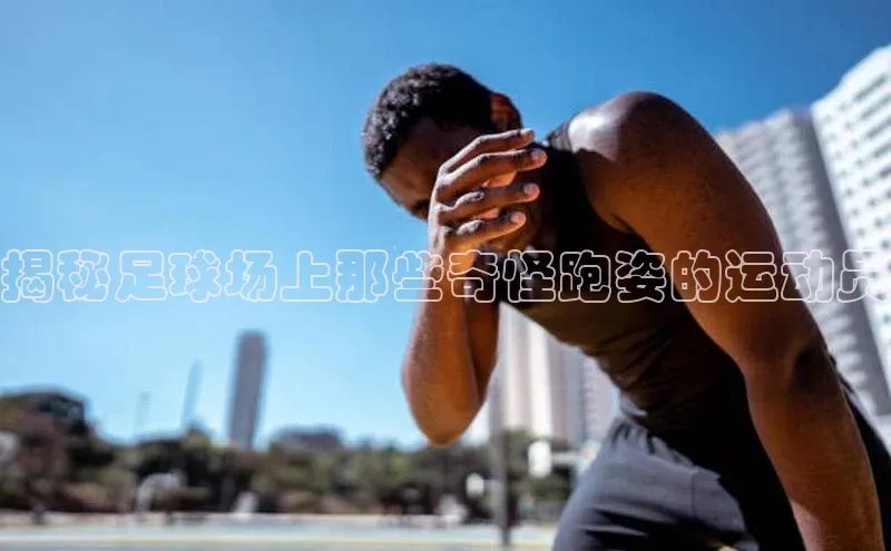 欧陆平台测速地址每日互动揭秘足球场上那些奇怪跑姿的运动员