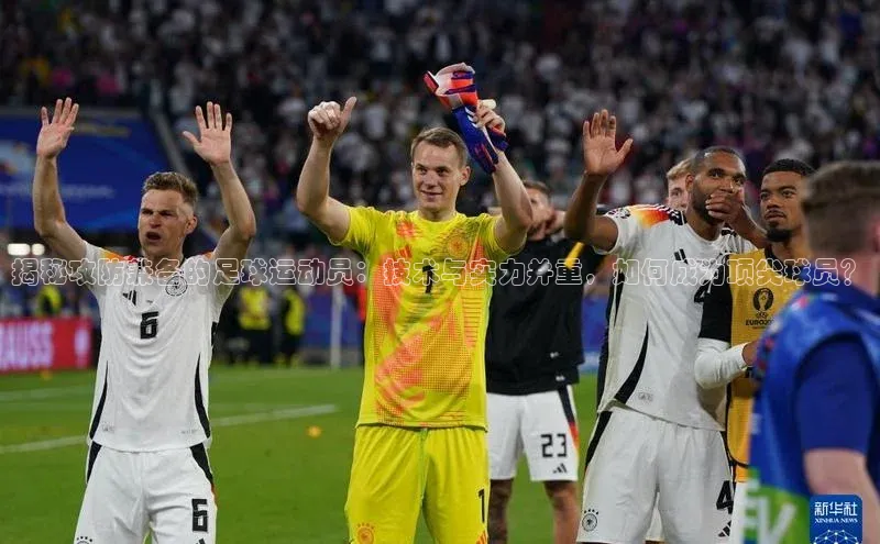 欧陆平台登录地址百度取证揭秘攻防兼备的足球运动员：技术与实力并重，如何成为顶尖球员？