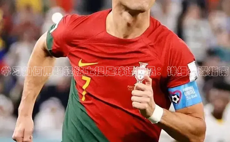 欧陆平台登录地址巴美列捷福学习如何用超轻粘土捏足球运动员：详细步骤指南