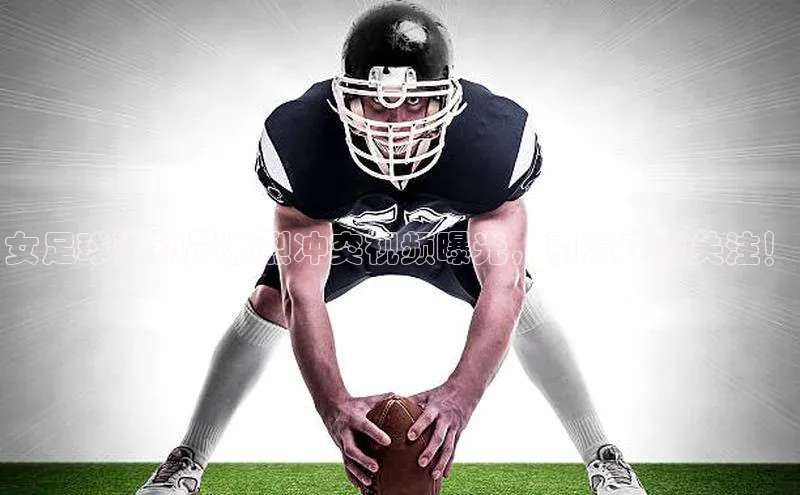 欧陆登录入口百度大脑女足球运动员激烈冲突视频曝光，引发广泛关注！