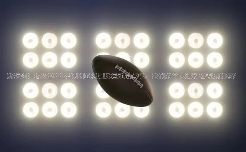 欧陆平台登录地址天键股份新标题：揭秘2022年伊朗五名足球运动员名单，他们的个人资料和表现如何？