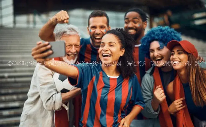 欧陆平台app下载携程《2021年新疆队足球运动员名单最新情况揭秘，精确详细的球员阵容一览！》