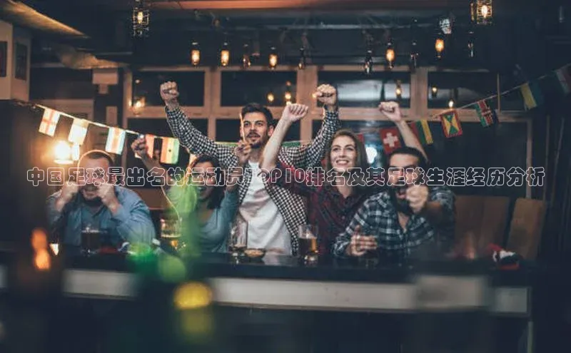 欧陆娱乐福石控股中国足球最出名的运动员TOP10排名及其足球生涯经历分析