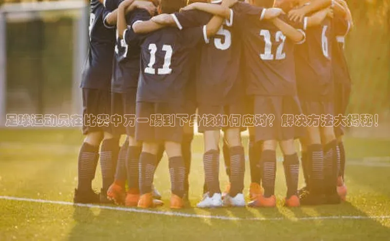 欧陆登录网址荣信文化足球运动员在比赛中万一踢到下身该如何应对？解决方法大揭秘！