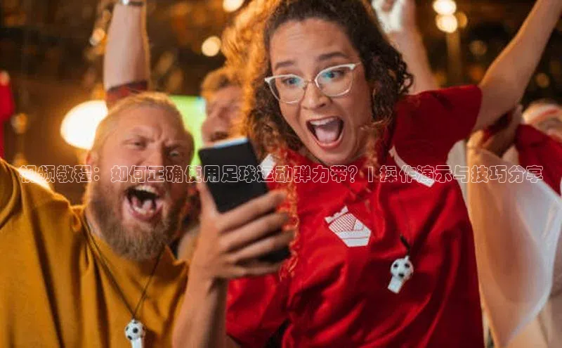 欧陆注册手机版百度网盘企业版视频教程：如何正确使用足球运动弹力带？| 操作演示与技巧分享