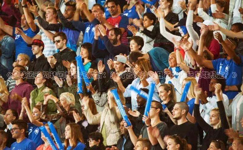 欧陆注册官方如流《足球运动员转国籍规定解析：如何合法转会且符合国际足联规定？》