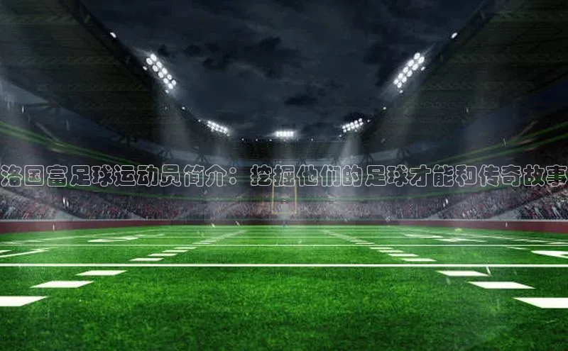 欧陆娱乐App下载链接遥望科技洛国富足球运动员简介：挖掘他们的足球才能和传奇故事