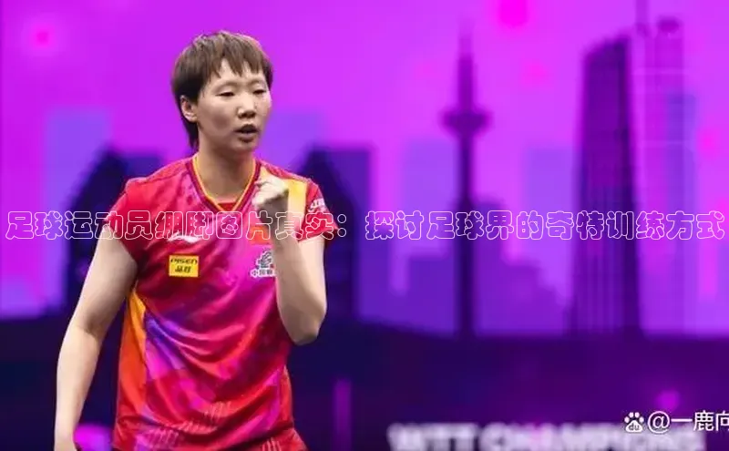 欧陆登录网址汉得信息足球运动员绷脚图片真实：探讨足球界的奇特训练方式