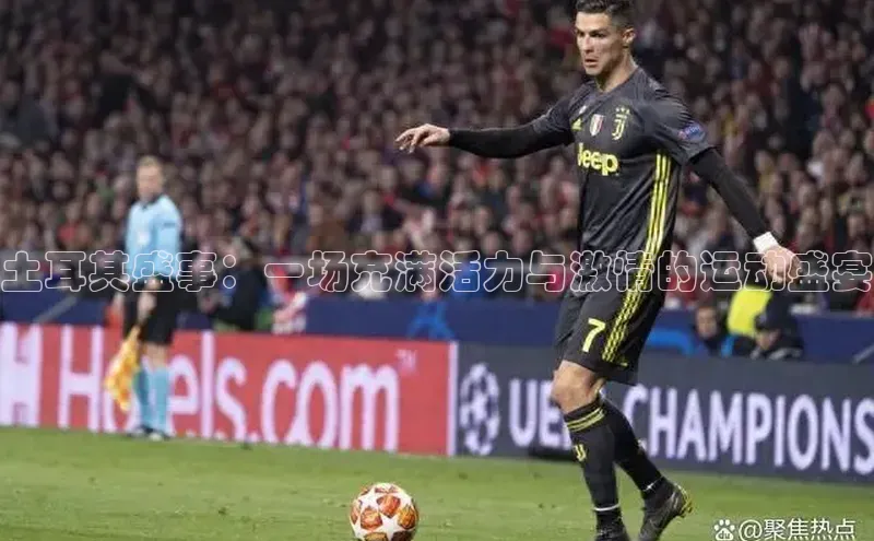 欧陆娱乐App下载链接同程土耳其盛事：一场充满活力与激情的运动盛宴