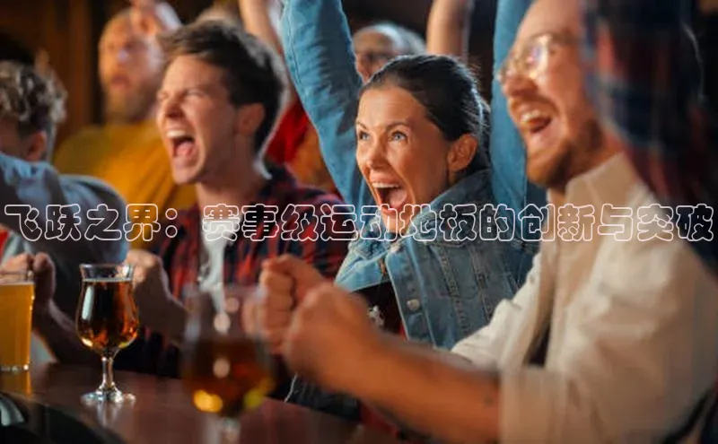 欧陆娱乐登录入口注册云创智行飞跃之界：赛事级运动地板的创新与突破