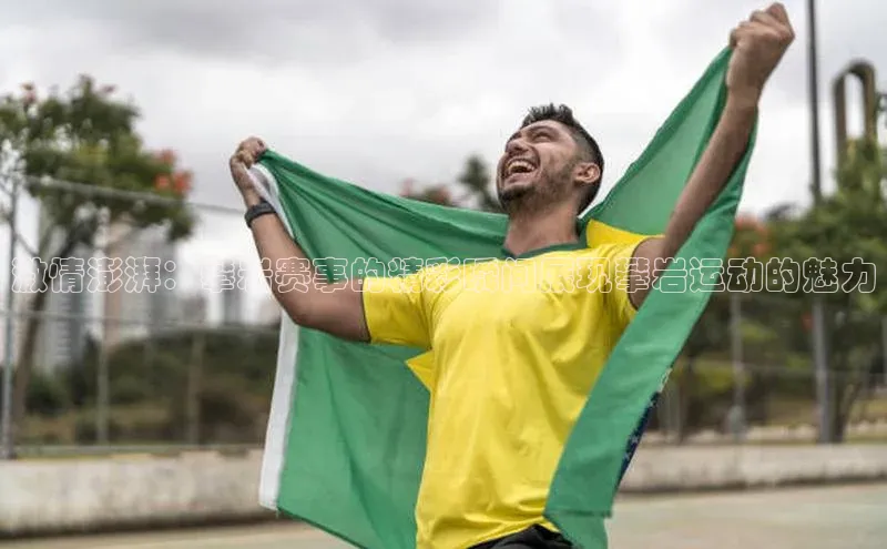欧陆平台测速地址百度技术学院激情澎湃：攀岩赛事的精彩瞬间展现攀岩运动的魅力