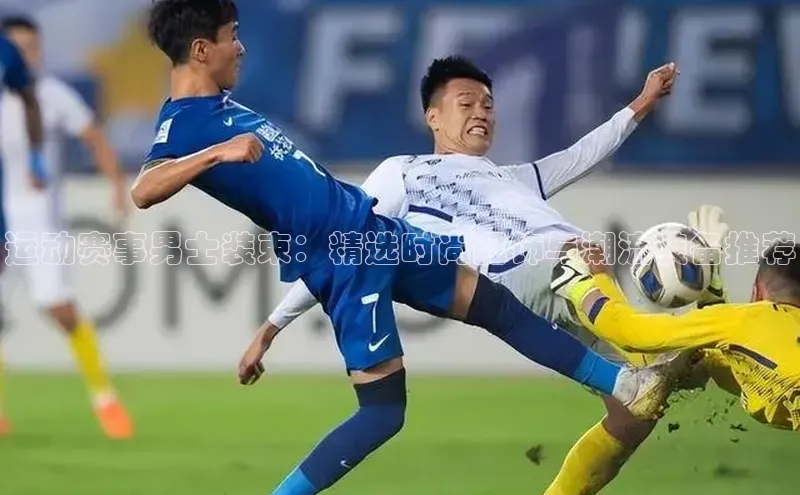 运动赛事男士装束：精选时尚配饰与潮流装备推荐