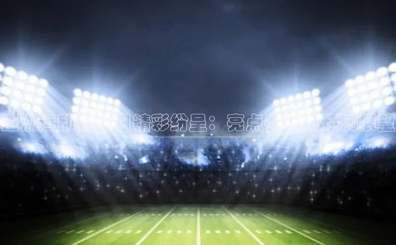 亚洲运动会今日精彩纷呈：亮点赛事与预测展望