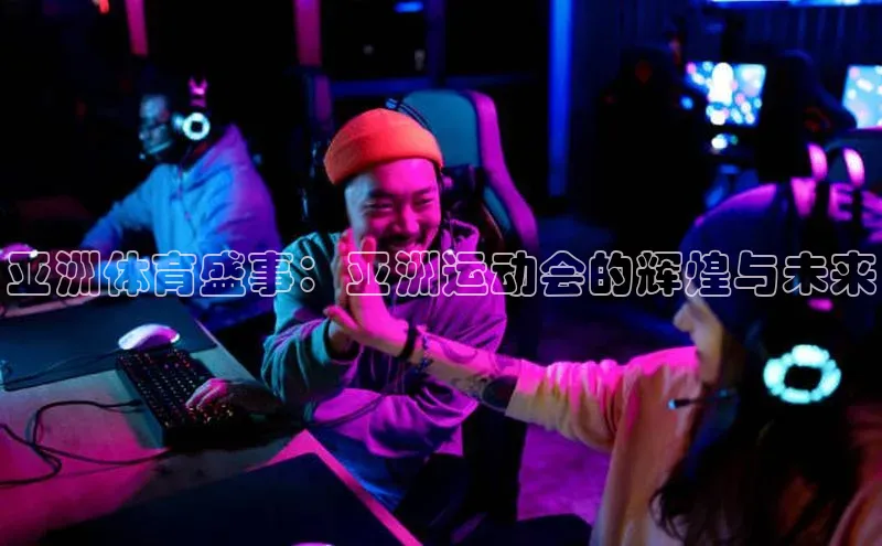 亚洲体育盛事：亚洲运动会的辉煌与未来