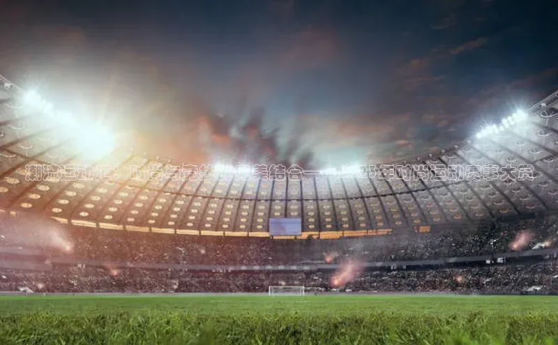 潮流运动汇：时尚与竞技的完美结合——2023年时尚运动赛事大赏