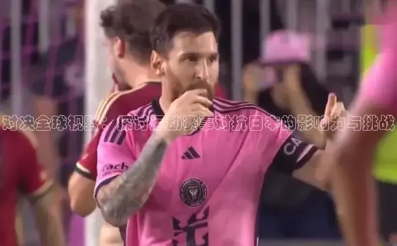 对决全球视野：探讨运动赛事对抗日本的影响力与挑战