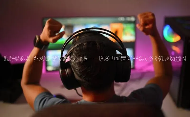 潮流碰撞：运动时尚的无限可能——以QWEN云助手视角运动服饰搭配