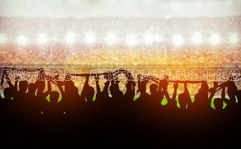 尽览天府之韵：成都运动赛事精彩直播汇总