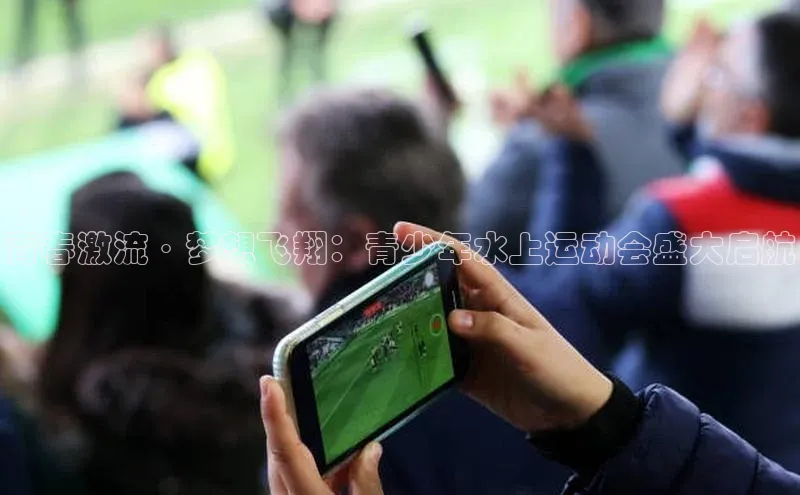 青春激流·梦想飞翔：青少年水上运动会盛大启航