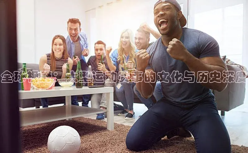 全球视野：大型运动赛事的文化与历史深度