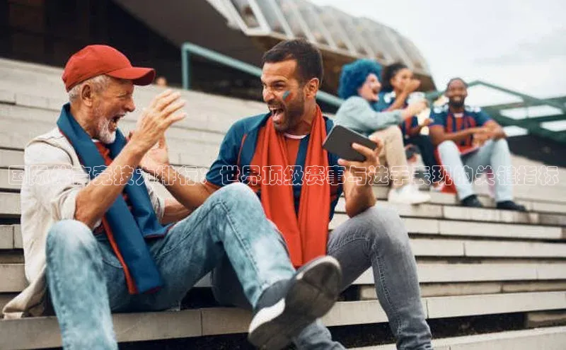 国际体育竞技力排行：世界顶级赛事与选手表现的关键指标