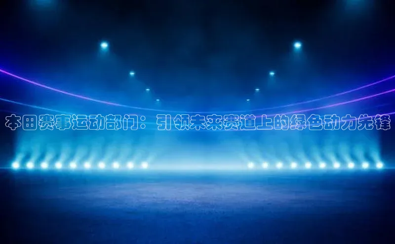 本田赛事运动部门：引领未来赛道上的绿色动力先锋