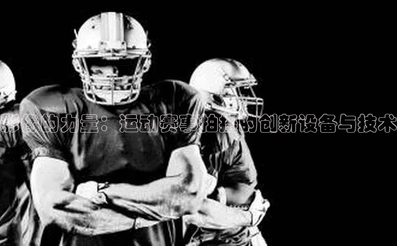 影像的力量：运动赛事拍摄的创新设备与技术