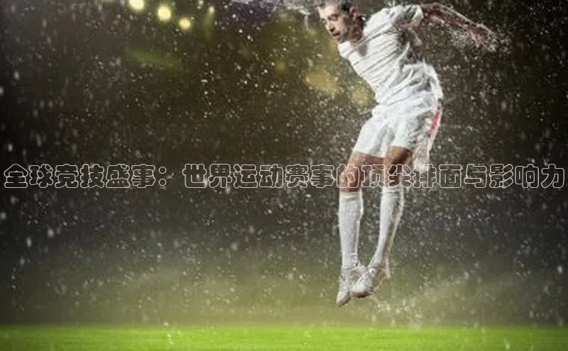 全球竞技盛事：世界运动赛事的顶尖排面与影响力