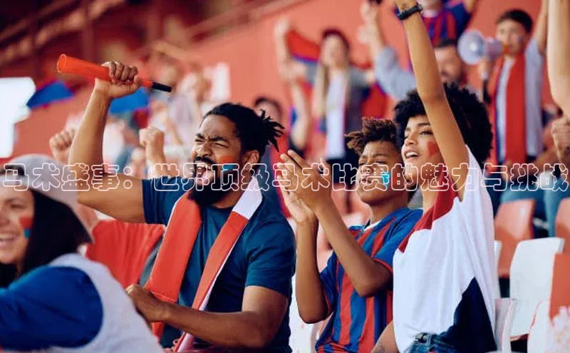 马术盛事：世界顶级马术比赛的魅力与挑战