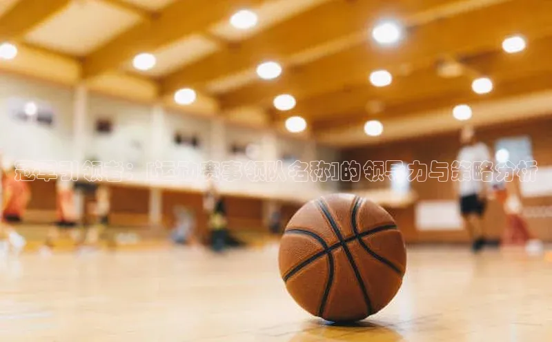 冠军引领者：[运动赛事领队名称]的领导力与策略分析
