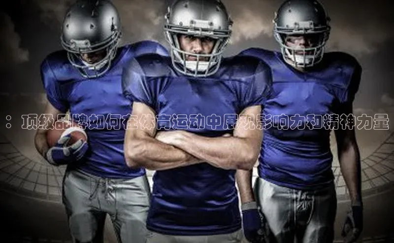 ：顶级品牌如何在体育运动中展现影响力和精神力量