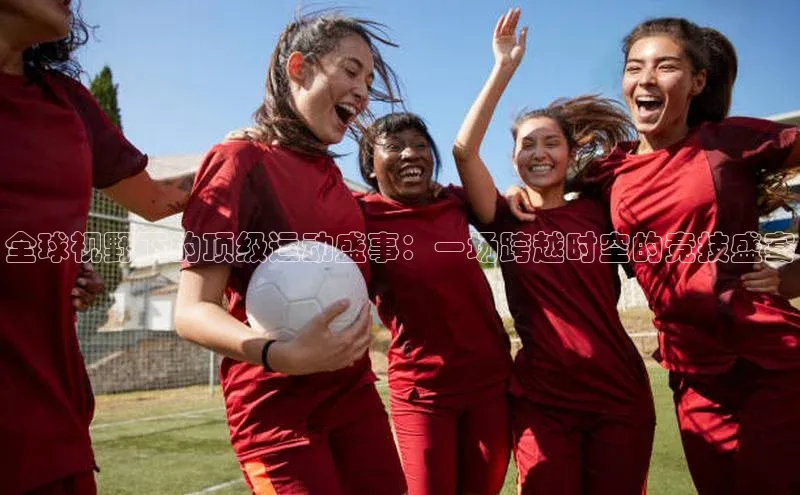 全球视野下的顶级运动盛事：一场跨越时空的竞技盛宴