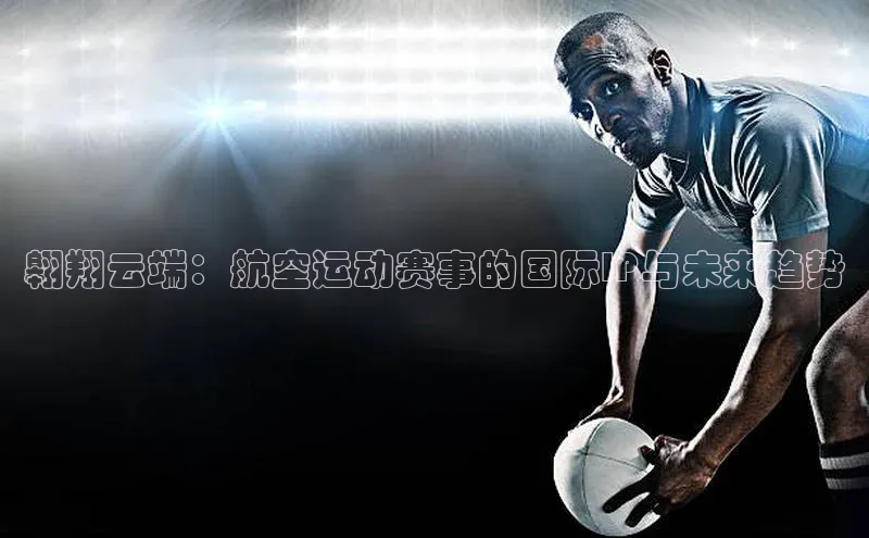 翱翔云端：航空运动赛事的国际IP与未来趋势