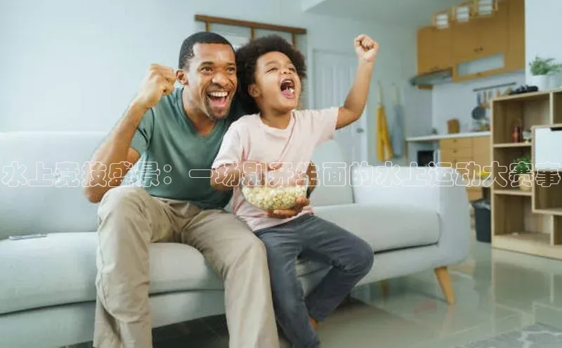 水上竞技盛景：一场别开生面的水上运动大赛事