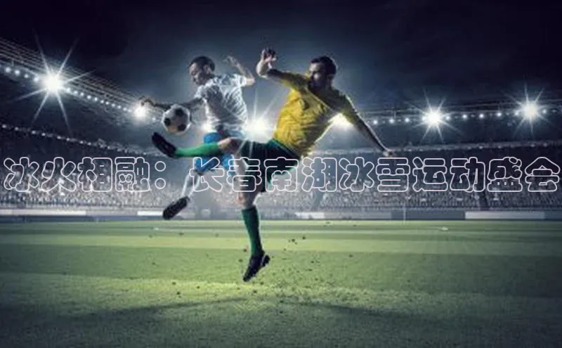 冰火相融：长春南湖冰雪运动盛会